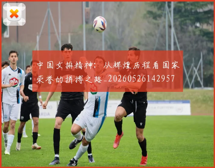 中国女排精神:从辉煌历程看国家荣誉的拼搏之路_20260526142957