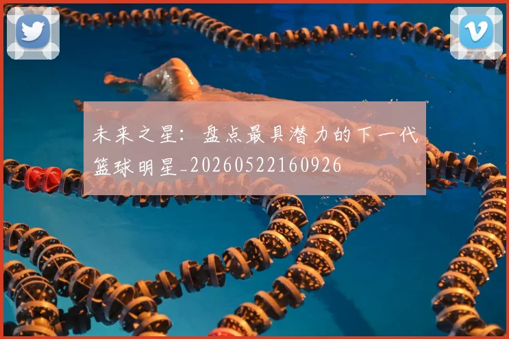 未来之星：盘点最具潜力的下一代篮球明星_20260522160926