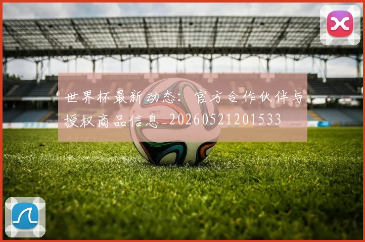 世界杯最新动态:官方合作伙伴与授权商品信息_20260521201533