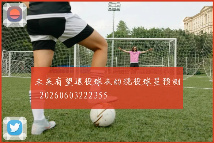 未来有望退役球衣的现役球星预测_20260603222355