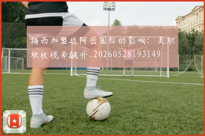 梅西加盟迈阿密国际的影响:美职联收视率飙升_20260528193149