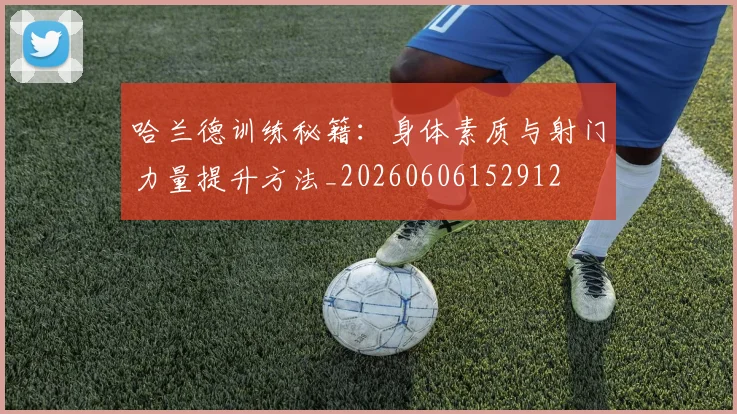 哈兰德训练秘籍:身体素质与射门力量提升方法_20260606152912