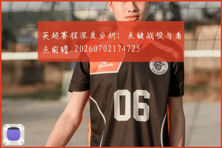英超赛程深度分析:关键战役与看点前瞻_20260702174725