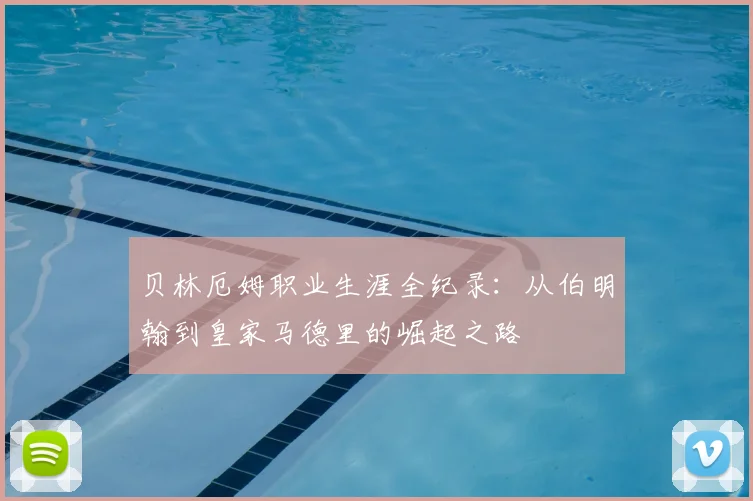 贝林厄姆职业生涯全纪录:从伯明翰到皇家马德里的崛起之路
