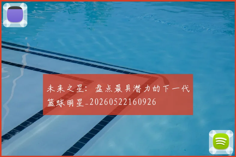 未来之星：盘点最具潜力的下一代篮球明星_20260522160926