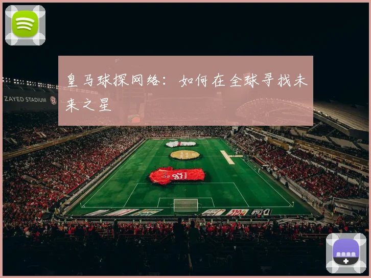 皇马球探网络:如何在全球寻找未来之星