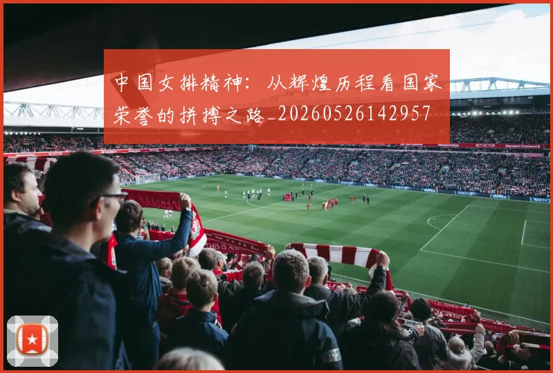 中国女排精神:从辉煌历程看国家荣誉的拼搏之路_20260526142957