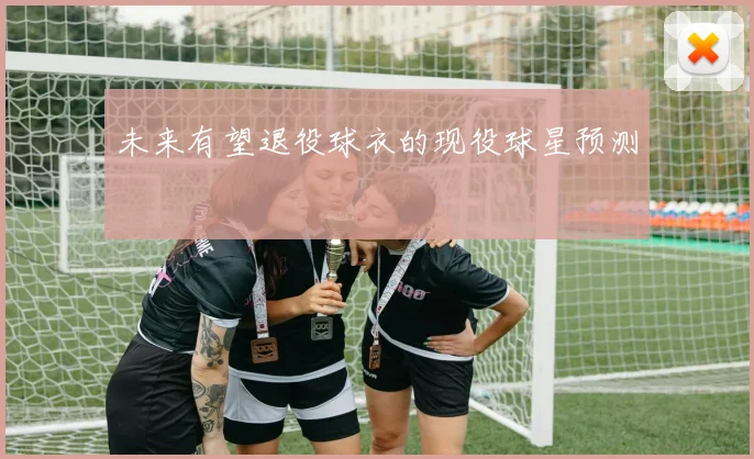 未来有望退役球衣的现役球星预测