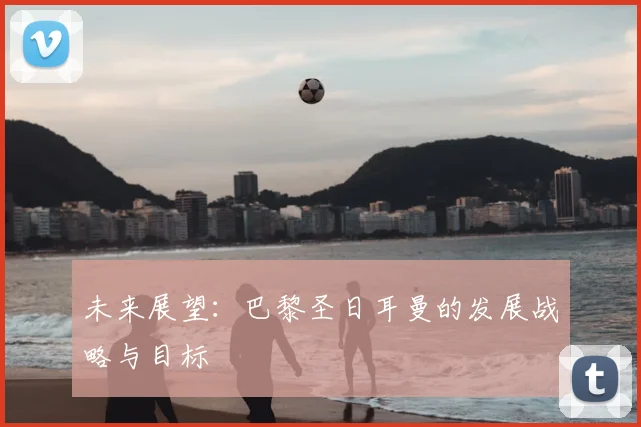未来展望：巴黎圣日耳曼的发展战略与目标