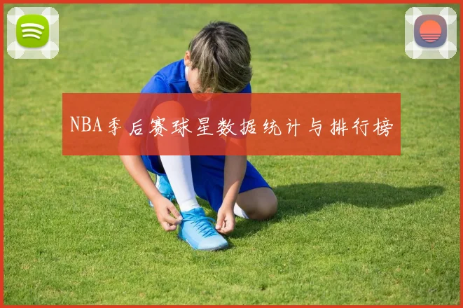 NBA季后赛球星数据统计与排行榜