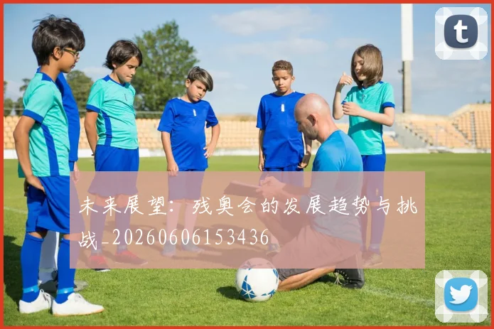 未来展望:残奥会的发展趋势与挑战_20260606153436