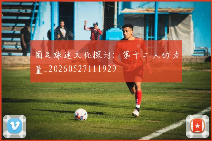 国足球迷文化探讨:第十二人的力量_20260527111929